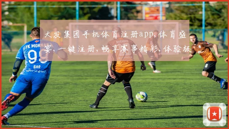 大发集团手机体育注册app,体育盛宴,一键注册,畅享赛事精彩,体验极速快感,赢取丰厚奖品