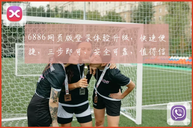 6886网页版登录体验升级，快速便捷，三步即可，安全可靠，值得信赖