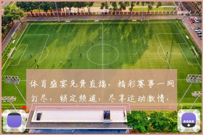 体育盛宴免费直播，精彩赛事一网打尽，锁定频道，尽享运动激情，不容错过