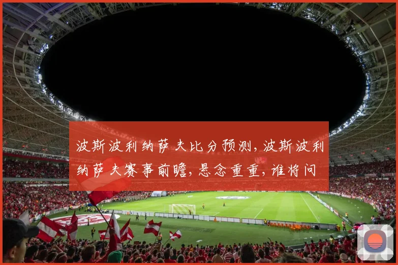 波斯波利纳萨夫比分预测,波斯波利纳萨夫赛事前瞻,悬念重重,谁将问鼎